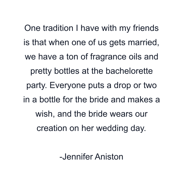 One tradition I have with my friends is that when one of us gets married, we have a ton of fragrance oils and pretty bottles at the bachelorette party. Everyone puts a drop or two in a bottle for the bride and makes a wish, and the bride wears our creation on her wedding day.