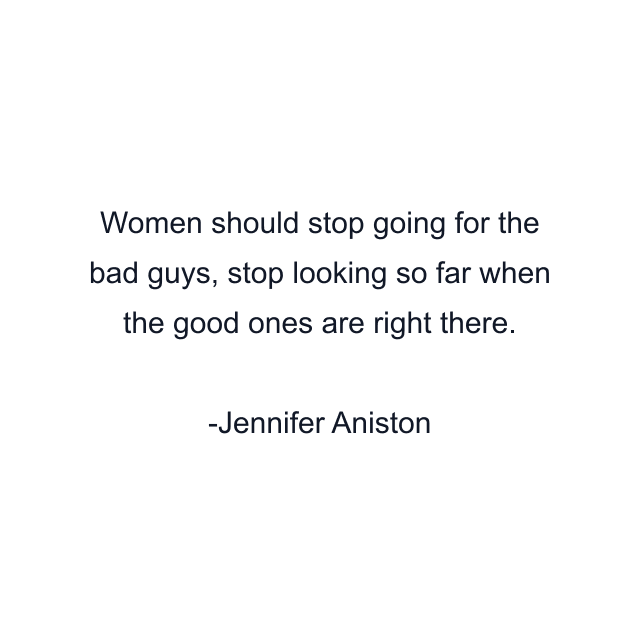 Women should stop going for the bad guys, stop looking so far when the good ones are right there.