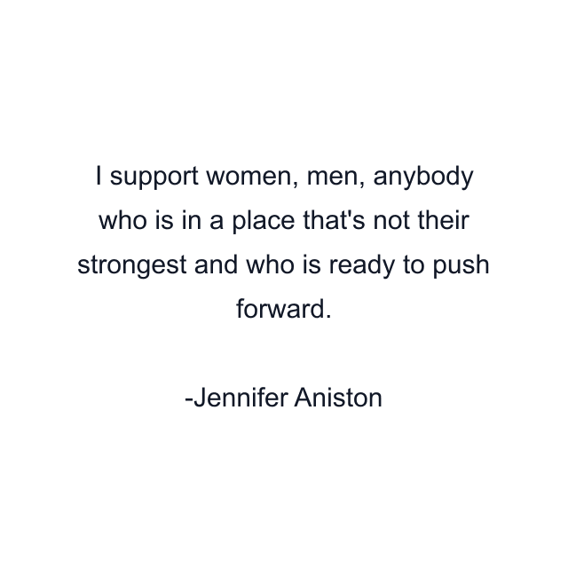 I support women, men, anybody who is in a place that's not their strongest and who is ready to push forward.