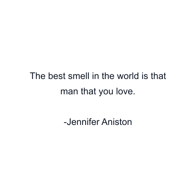 The best smell in the world is that man that you love.