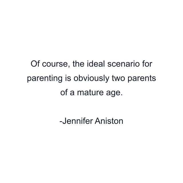 Of course, the ideal scenario for parenting is obviously two parents of a mature age.