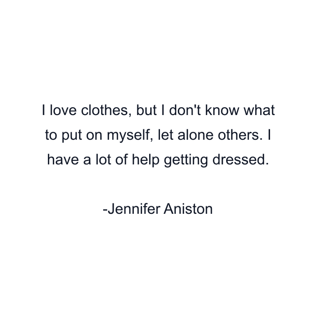 I love clothes, but I don't know what to put on myself, let alone others. I have a lot of help getting dressed.