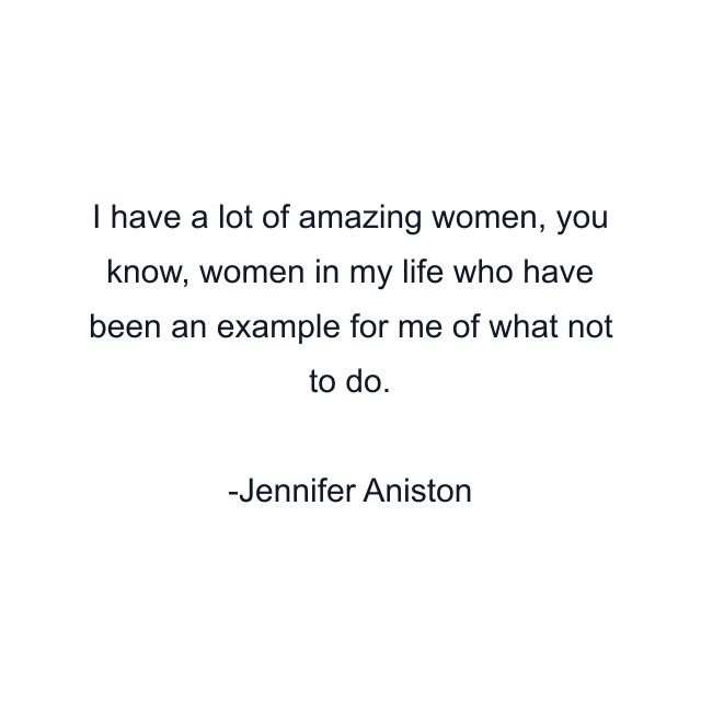 I have a lot of amazing women, you know, women in my life who have been an example for me of what not to do.