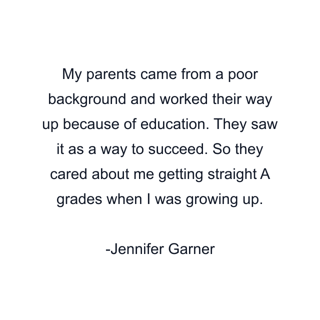 My parents came from a poor background and worked their way up because of education. They saw it as a way to succeed. So they cared about me getting straight A grades when I was growing up.