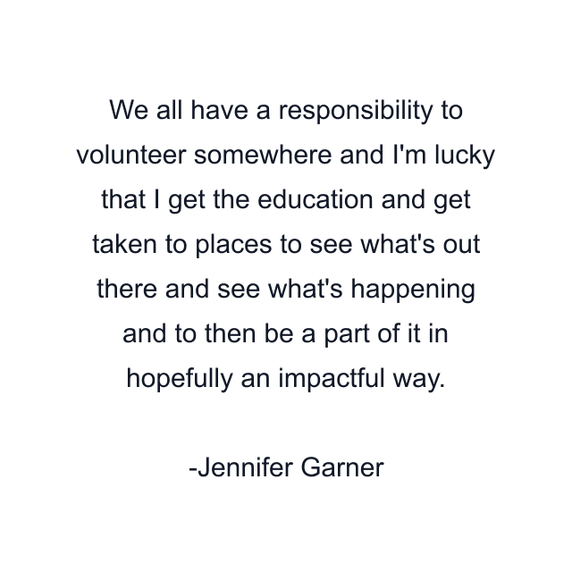 We all have a responsibility to volunteer somewhere and I'm lucky that I get the education and get taken to places to see what's out there and see what's happening and to then be a part of it in hopefully an impactful way.