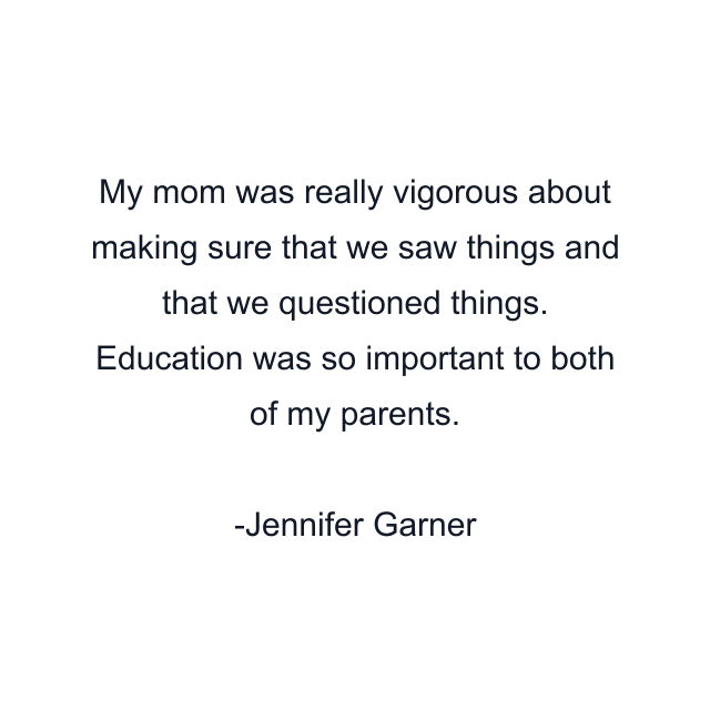 My mom was really vigorous about making sure that we saw things and that we questioned things. Education was so important to both of my parents.