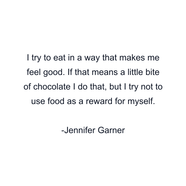 I try to eat in a way that makes me feel good. If that means a little bite of chocolate I do that, but I try not to use food as a reward for myself.