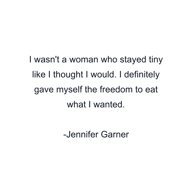 I wasn't a woman who stayed tiny like I thought I would. I definitely gave myself the freedom to eat what I wanted.