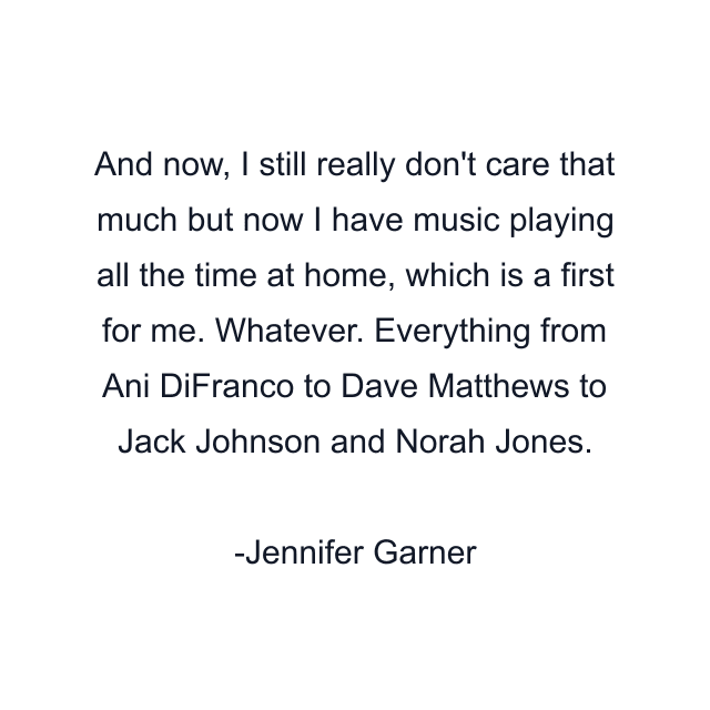 And now, I still really don't care that much but now I have music playing all the time at home, which is a first for me. Whatever. Everything from Ani DiFranco to Dave Matthews to Jack Johnson and Norah Jones.