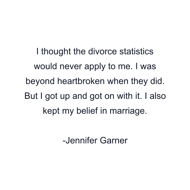 I thought the divorce statistics would never apply to me. I was beyond heartbroken when they did. But I got up and got on with it. I also kept my belief in marriage.