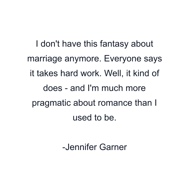 I don't have this fantasy about marriage anymore. Everyone says it takes hard work. Well, it kind of does - and I'm much more pragmatic about romance than I used to be.