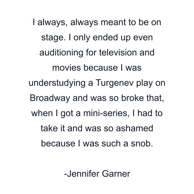 I always, always meant to be on stage. I only ended up even auditioning for television and movies because I was understudying a Turgenev play on Broadway and was so broke that, when I got a mini-series, I had to take it and was so ashamed because I was such a snob.