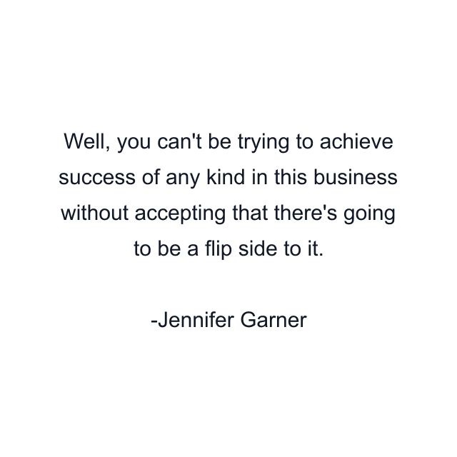 Well, you can't be trying to achieve success of any kind in this business without accepting that there's going to be a flip side to it.