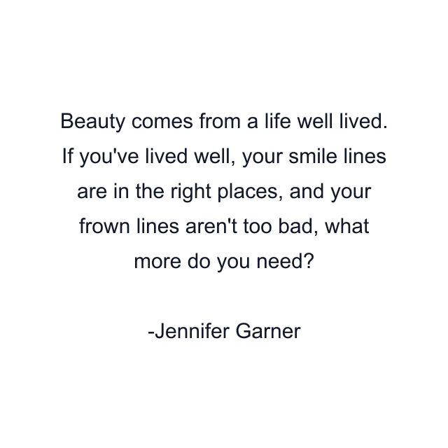 Beauty comes from a life well lived. If you've lived well, your smile lines are in the right places, and your frown lines aren't too bad, what more do you need?