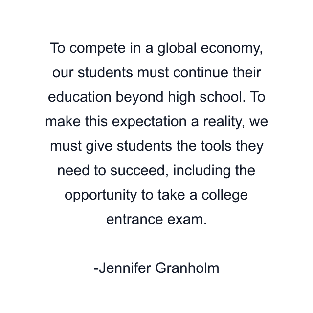 To compete in a global economy, our students must continue their education beyond high school. To make this expectation a reality, we must give students the tools they need to succeed, including the opportunity to take a college entrance exam.