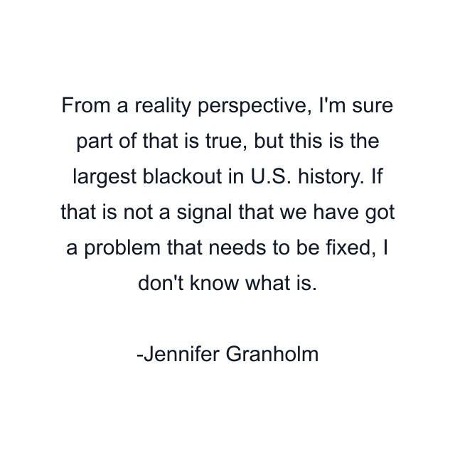 From a reality perspective, I'm sure part of that is true, but this is the largest blackout in U.S. history. If that is not a signal that we have got a problem that needs to be fixed, I don't know what is.