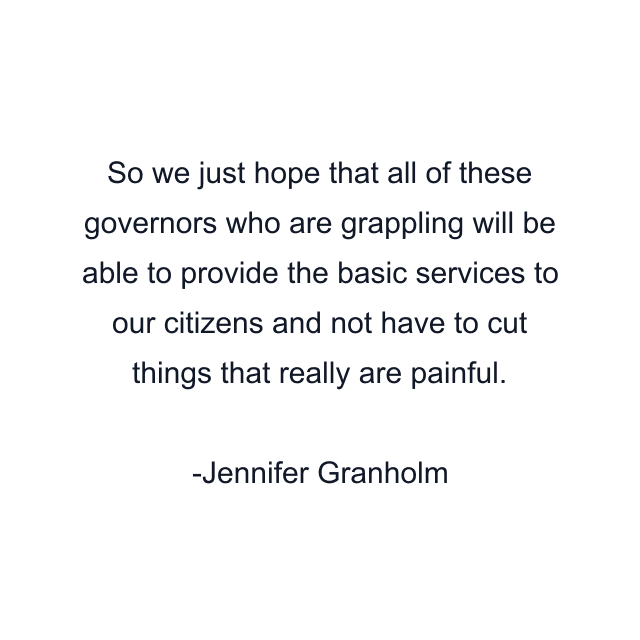 So we just hope that all of these governors who are grappling will be able to provide the basic services to our citizens and not have to cut things that really are painful.