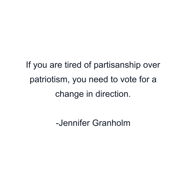 If you are tired of partisanship over patriotism, you need to vote for a change in direction.