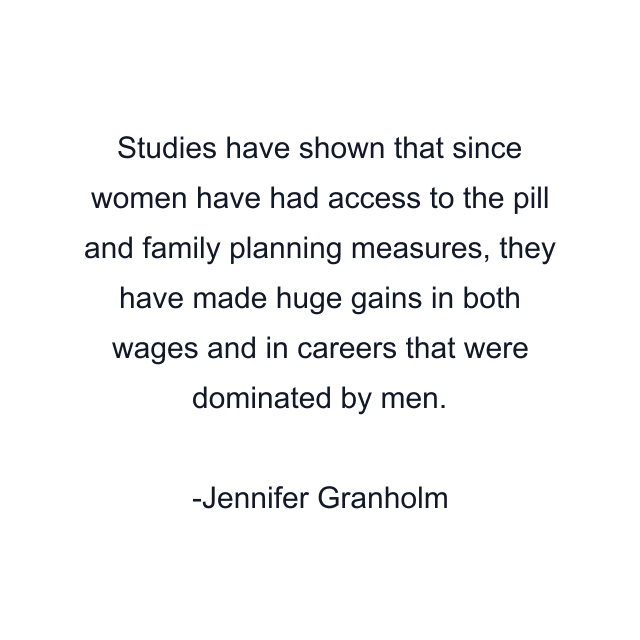 Studies have shown that since women have had access to the pill and family planning measures, they have made huge gains in both wages and in careers that were dominated by men.