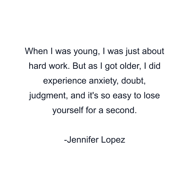 When I was young, I was just about hard work. But as I got older, I did experience anxiety, doubt, judgment, and it's so easy to lose yourself for a second.