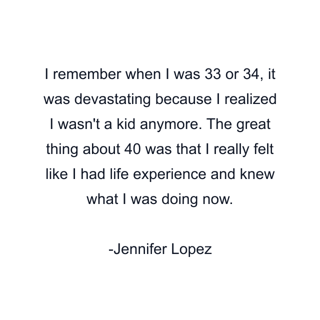 I remember when I was 33 or 34, it was devastating because I realized I wasn't a kid anymore. The great thing about 40 was that I really felt like I had life experience and knew what I was doing now.