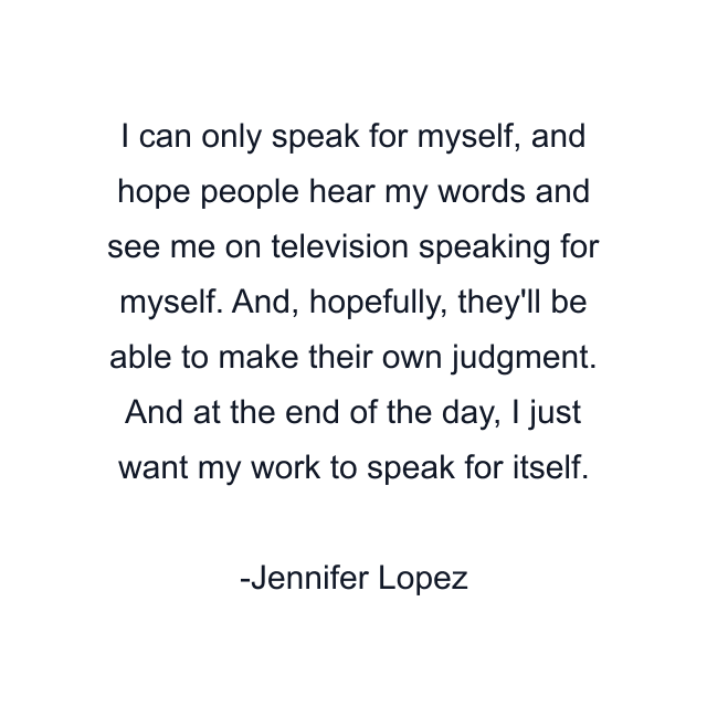 I can only speak for myself, and hope people hear my words and see me on television speaking for myself. And, hopefully, they'll be able to make their own judgment. And at the end of the day, I just want my work to speak for itself.