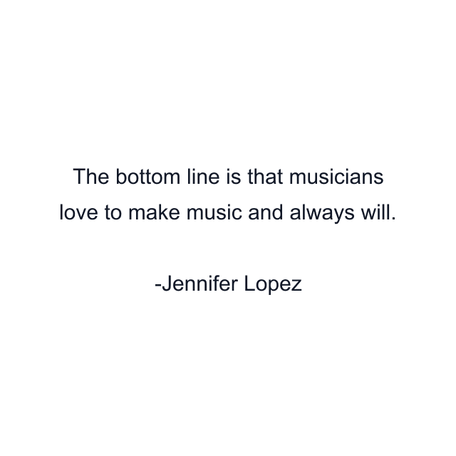 The bottom line is that musicians love to make music and always will.