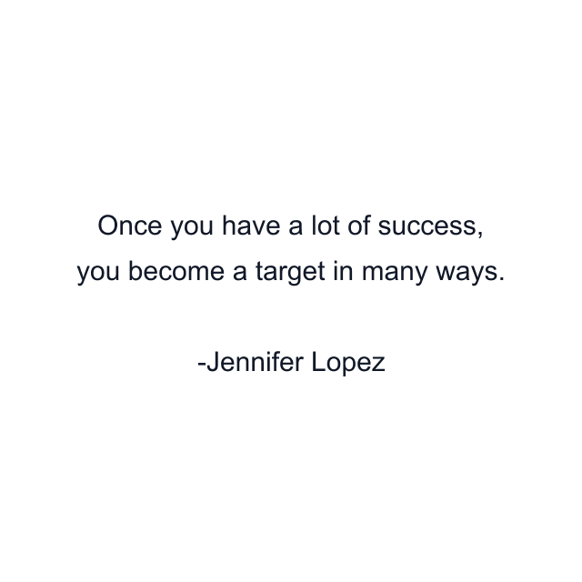 Once you have a lot of success, you become a target in many ways.