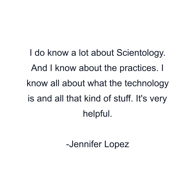 I do know a lot about Scientology. And I know about the practices. I know all about what the technology is and all that kind of stuff. It's very helpful.