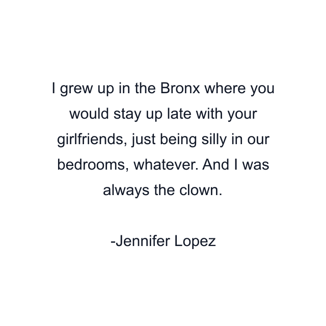 I grew up in the Bronx where you would stay up late with your girlfriends, just being silly in our bedrooms, whatever. And I was always the clown.