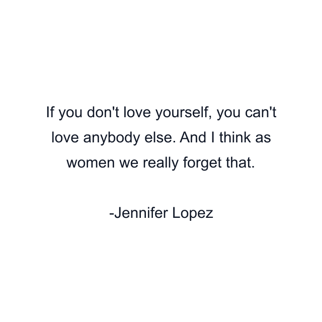 If you don't love yourself, you can't love anybody else. And I think as women we really forget that.