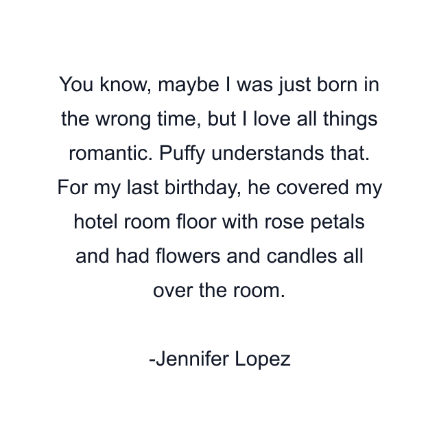 You know, maybe I was just born in the wrong time, but I love all things romantic. Puffy understands that. For my last birthday, he covered my hotel room floor with rose petals and had flowers and candles all over the room.