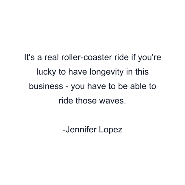 It's a real roller-coaster ride if you're lucky to have longevity in this business - you have to be able to ride those waves.