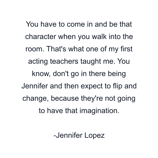 You have to come in and be that character when you walk into the room. That's what one of my first acting teachers taught me. You know, don't go in there being Jennifer and then expect to flip and change, because they're not going to have that imagination.