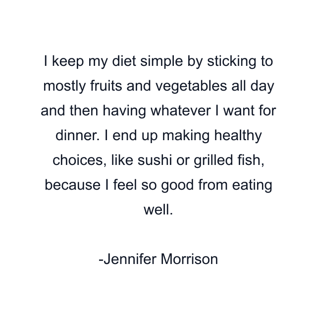 I keep my diet simple by sticking to mostly fruits and vegetables all day and then having whatever I want for dinner. I end up making healthy choices, like sushi or grilled fish, because I feel so good from eating well.