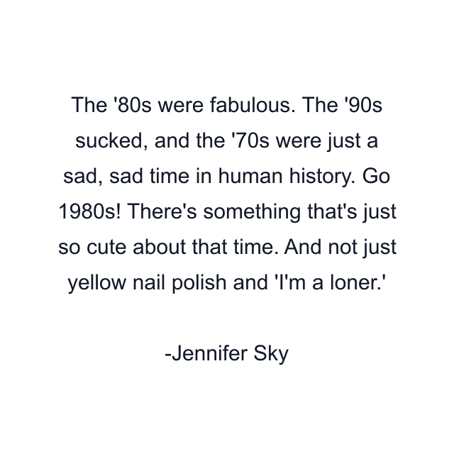 The '80s were fabulous. The '90s sucked, and the '70s were just a sad, sad time in human history. Go 1980s! There's something that's just so cute about that time. And not just yellow nail polish and 'I'm a loner.'