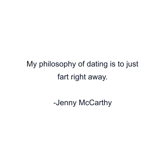 My philosophy of dating is to just fart right away.