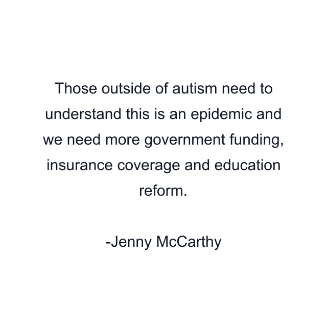 Those outside of autism need to understand this is an epidemic and we need more government funding, insurance coverage and education reform.