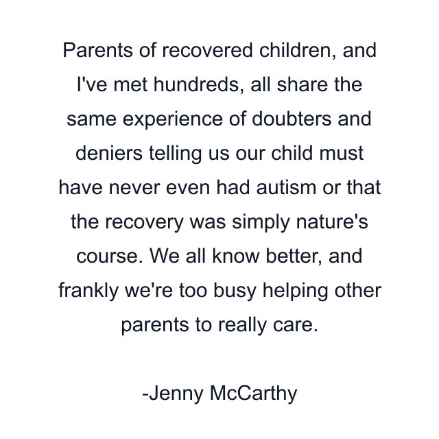 Parents of recovered children, and I've met hundreds, all share the same experience of doubters and deniers telling us our child must have never even had autism or that the recovery was simply nature's course. We all know better, and frankly we're too busy helping other parents to really care.