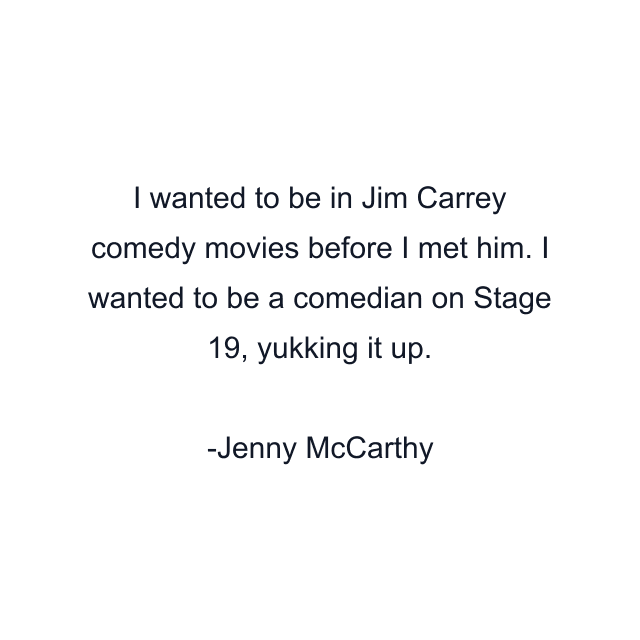 I wanted to be in Jim Carrey comedy movies before I met him. I wanted to be a comedian on Stage 19, yukking it up.