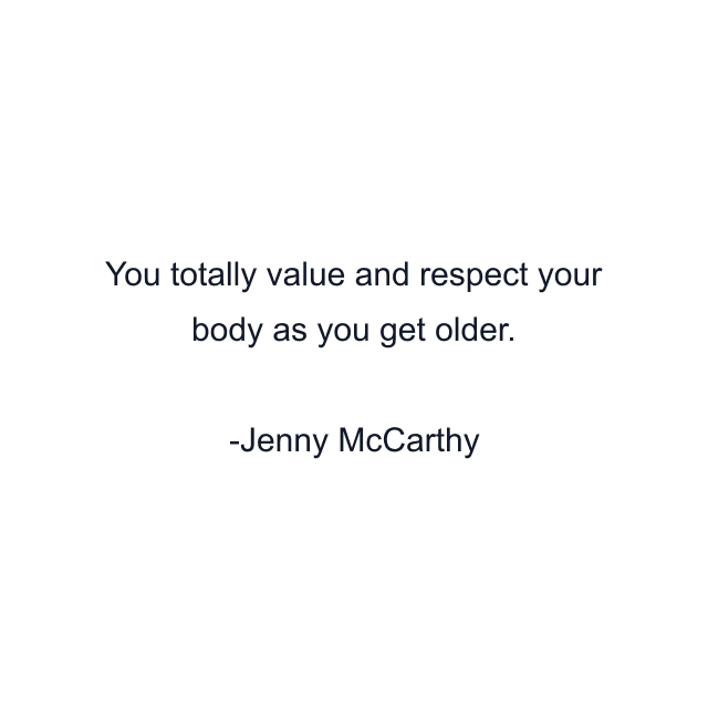 You totally value and respect your body as you get older.