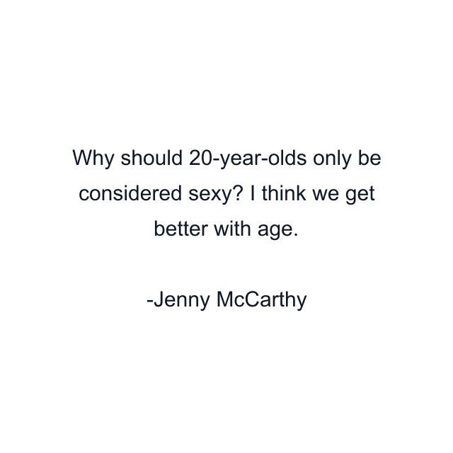 Why should 20-year-olds only be considered sexy? I think we get better with age.