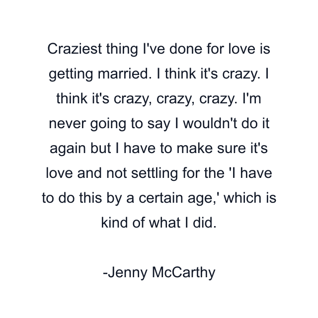 Craziest thing I've done for love is getting married. I think it's crazy. I think it's crazy, crazy, crazy. I'm never going to say I wouldn't do it again but I have to make sure it's love and not settling for the 'I have to do this by a certain age,' which is kind of what I did.