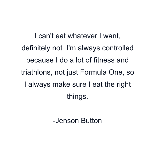 I can't eat whatever I want, definitely not. I'm always controlled because I do a lot of fitness and triathlons, not just Formula One, so I always make sure I eat the right things.