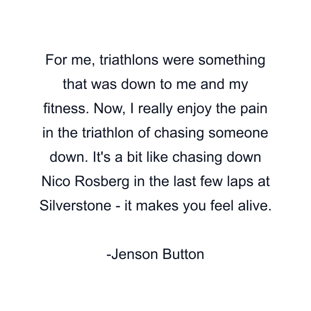 For me, triathlons were something that was down to me and my fitness. Now, I really enjoy the pain in the triathlon of chasing someone down. It's a bit like chasing down Nico Rosberg in the last few laps at Silverstone - it makes you feel alive.