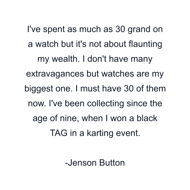 I've spent as much as 30 grand on a watch but it's not about flaunting my wealth. I don't have many extravagances but watches are my biggest one. I must have 30 of them now. I've been collecting since the age of nine, when I won a black TAG in a karting event.