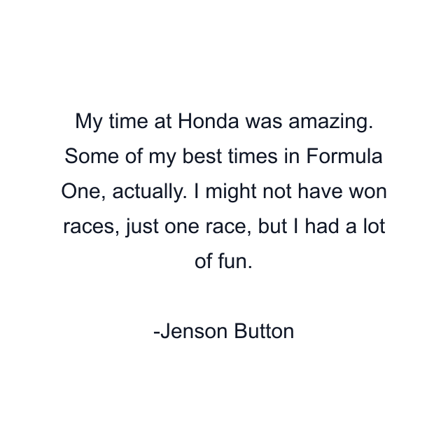 My time at Honda was amazing. Some of my best times in Formula One, actually. I might not have won races, just one race, but I had a lot of fun.