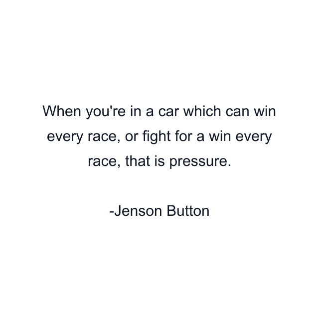 When you're in a car which can win every race, or fight for a win every race, that is pressure.