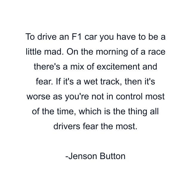 To drive an F1 car you have to be a little mad. On the morning of a race there's a mix of excitement and fear. If it's a wet track, then it's worse as you're not in control most of the time, which is the thing all drivers fear the most.