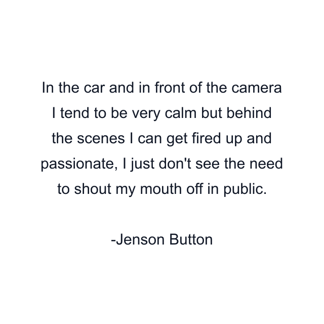 In the car and in front of the camera I tend to be very calm but behind the scenes I can get fired up and passionate, I just don't see the need to shout my mouth off in public.